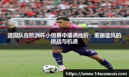 德国队在欧洲杯小组赛中遭遇挫折：重振雄风的挑战与机遇