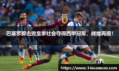 巴塞罗那击败皇家社会夺得西甲冠军，辉煌再现！