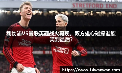 利物浦VS曼联英超战火再现，双方雄心碰撞谁能笑到最后？
