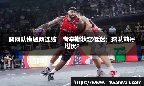 篮网队遭遇两连败，考辛斯状态低迷：球队前景堪忧？