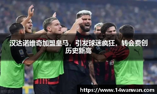 汉达诺维奇加盟皇马，引发球迷疯狂，转会费创历史新高