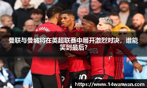 曼联与曼城将在英超联赛中展开激烈对决，谁能笑到最后？