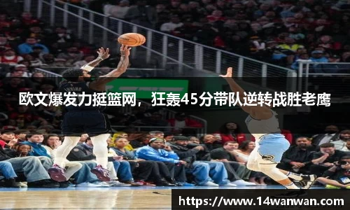 欧文爆发力挺篮网，狂轰45分带队逆转战胜老鹰