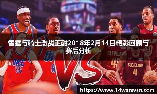 雷霆与骑士激战正酣2018年2月14日精彩回顾与赛后分析