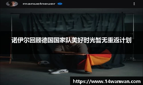 诺伊尔回顾德国国家队美好时光暂无重返计划