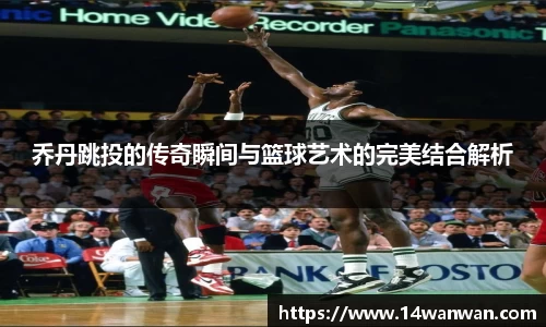 乔丹跳投的传奇瞬间与篮球艺术的完美结合解析