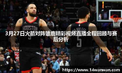 3月27日火箭对阵雄鹿精彩视频直播全程回顾与赛后分析