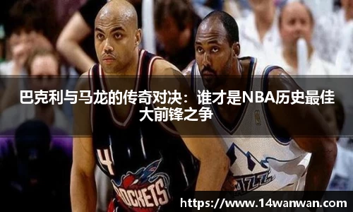 巴克利与马龙的传奇对决：谁才是NBA历史最佳大前锋之争